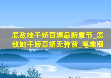 怎敌她千娇百媚最新章节_怎敌她千娇百媚无弹窗_笔趣阁