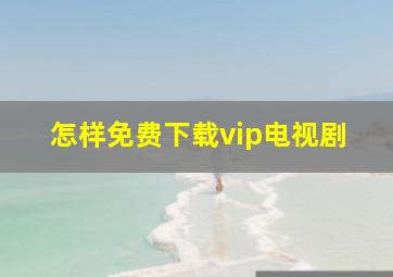 怎样免费下载vip电视剧