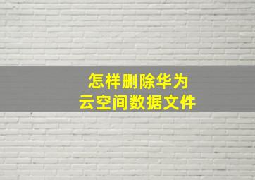 怎样删除华为云空间数据文件