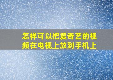 怎样可以把爱奇艺的视频在电视上放到手机上