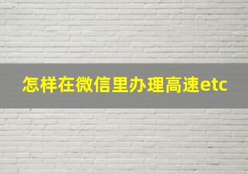 怎样在微信里办理高速etc