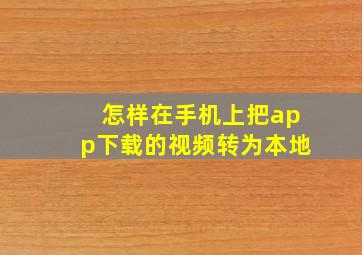 怎样在手机上把app下载的视频转为本地