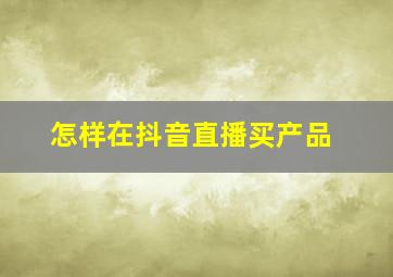 怎样在抖音直播买产品