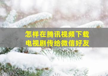 怎样在腾讯视频下载电视剧传给微信好友