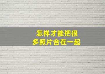 怎样才能把很多照片合在一起