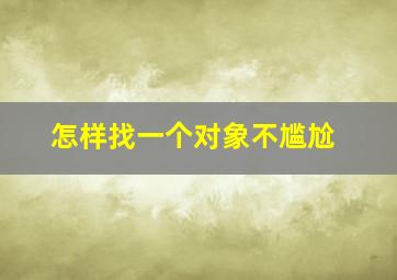 怎样找一个对象不尴尬