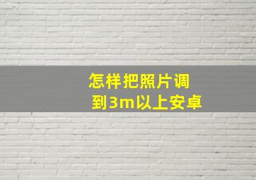 怎样把照片调到3m以上安卓