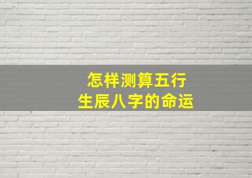 怎样测算五行生辰八字的命运