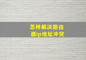 怎样解决路由器ip地址冲突