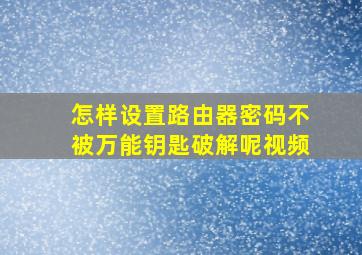 怎样设置路由器密码不被万能钥匙破解呢视频