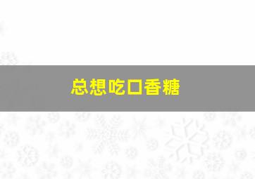 总想吃口香糖