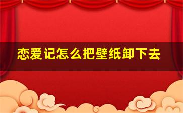 恋爱记怎么把壁纸卸下去