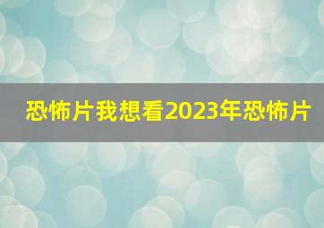 恐怖片我想看2023年恐怖片