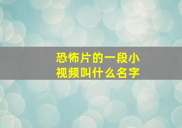 恐怖片的一段小视频叫什么名字