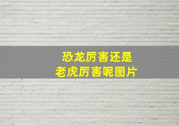 恐龙厉害还是老虎厉害呢图片