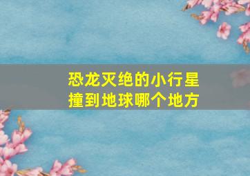 恐龙灭绝的小行星撞到地球哪个地方