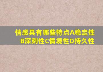 情感具有哪些特点A稳定性B深刻性C情境性D持久性