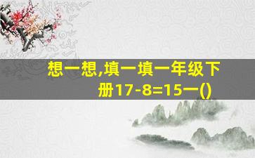 想一想,填一填一年级下册17-8=15一()