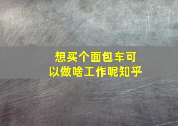 想买个面包车可以做啥工作呢知乎