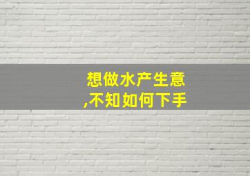 想做水产生意,不知如何下手