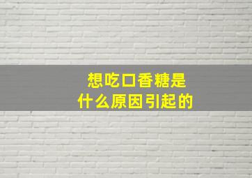 想吃口香糖是什么原因引起的