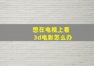 想在电视上看3d电影怎么办