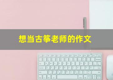 想当古筝老师的作文