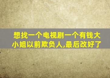 想找一个电视剧一个有钱大小姐以前欺负人,最后改好了