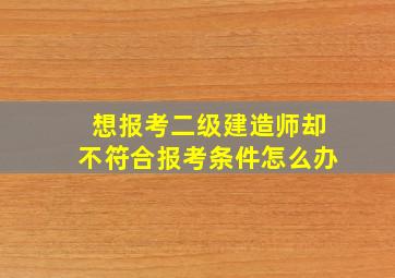 想报考二级建造师却不符合报考条件怎么办