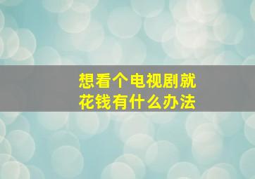 想看个电视剧就花钱有什么办法