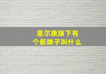 意尔康旗下有个新牌子叫什么