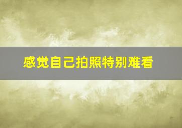 感觉自己拍照特别难看