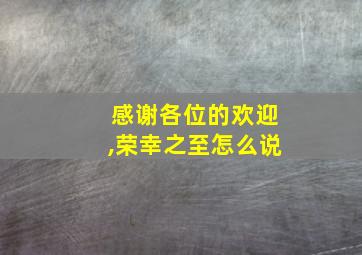 感谢各位的欢迎,荣幸之至怎么说