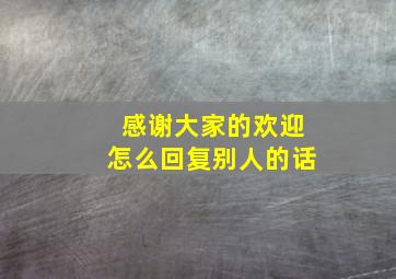 感谢大家的欢迎怎么回复别人的话