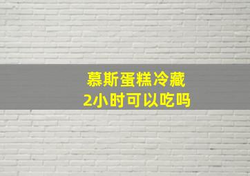 慕斯蛋糕冷藏2小时可以吃吗