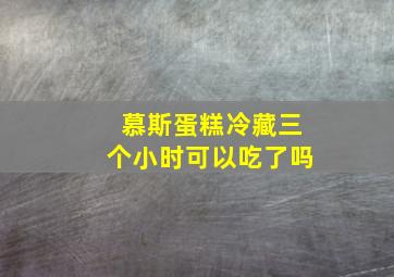 慕斯蛋糕冷藏三个小时可以吃了吗