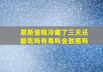 慕斯蛋糕冷藏了三天还能吃吗有毒吗会致癌吗