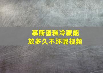 慕斯蛋糕冷藏能放多久不坏呢视频