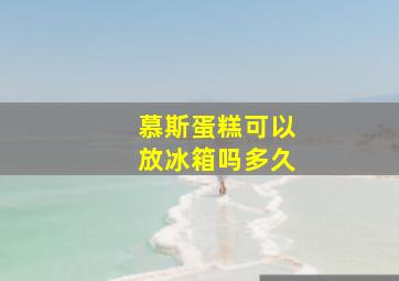 慕斯蛋糕可以放冰箱吗多久