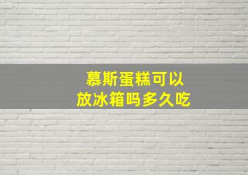 慕斯蛋糕可以放冰箱吗多久吃