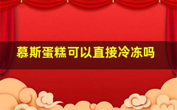 慕斯蛋糕可以直接冷冻吗