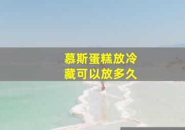 慕斯蛋糕放冷藏可以放多久