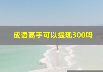 成语高手可以提现300吗