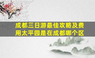 成都三日游最佳攻略及费用太平园是在成都哪个区