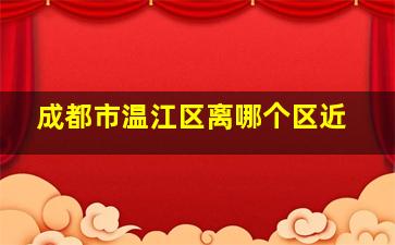 成都市温江区离哪个区近