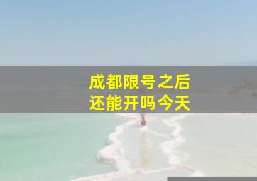 成都限号之后还能开吗今天