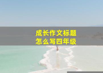 成长作文标题怎么写四年级