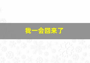 我一会回来了