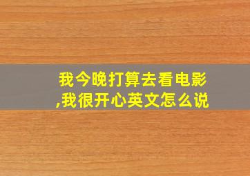 我今晚打算去看电影,我很开心英文怎么说