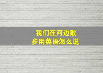 我们在河边散步用英语怎么说